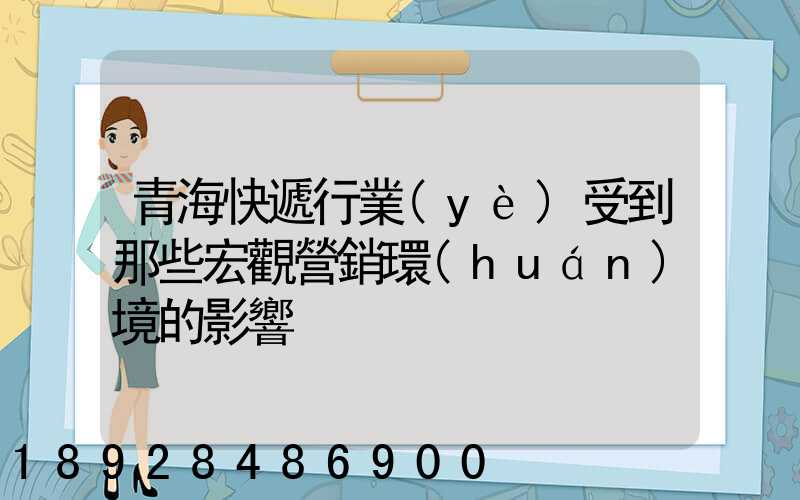 青海快遞行業(yè)受到那些宏觀營銷環(huán)境的影響