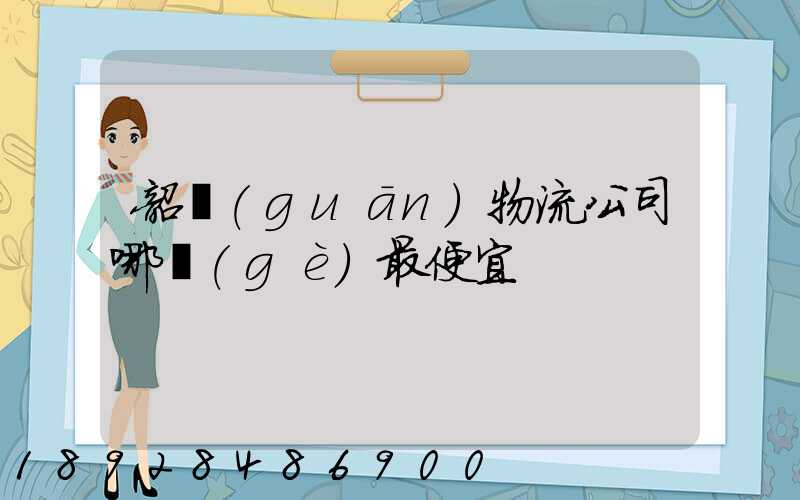 韶關(guān)物流公司哪個(gè)最便宜