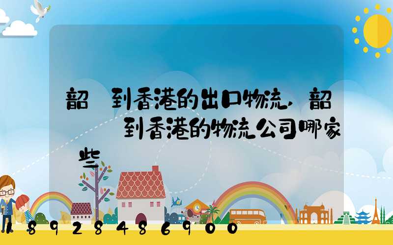 韶關到香港的出口物流,韶關運輸到香港的物流公司哪家強些