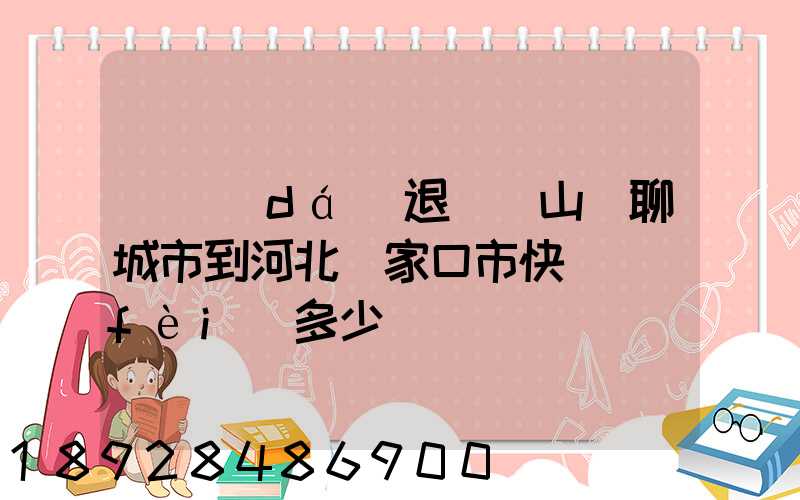 韻達(dá)退貨從山東聊城市到河北張家口市快遞費(fèi)多少錢