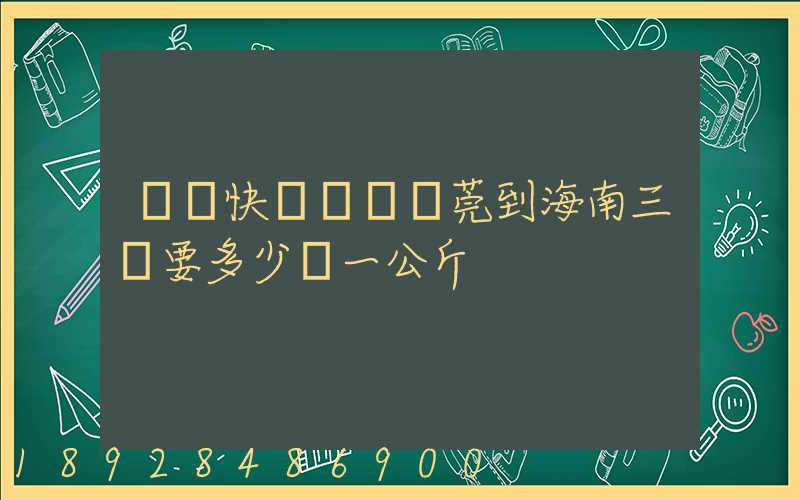 韻達快遞廣東東莞到海南三亞要多少錢一公斤