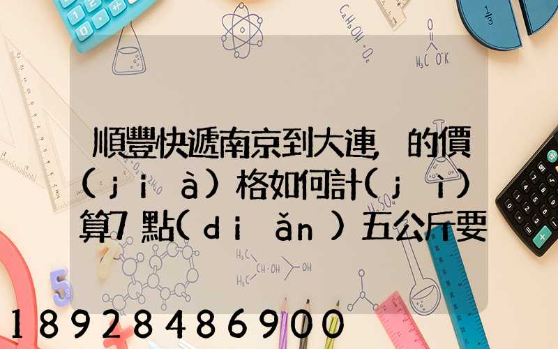 順豐快遞南京到大連,的價(jià)格如何計(jì)算7點(diǎn)五公斤要多少錢