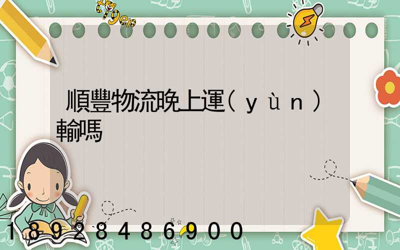 順豐物流晚上運(yùn)輸嗎