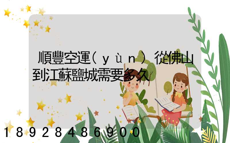 順豐空運(yùn)從佛山到江蘇鹽城需要多久