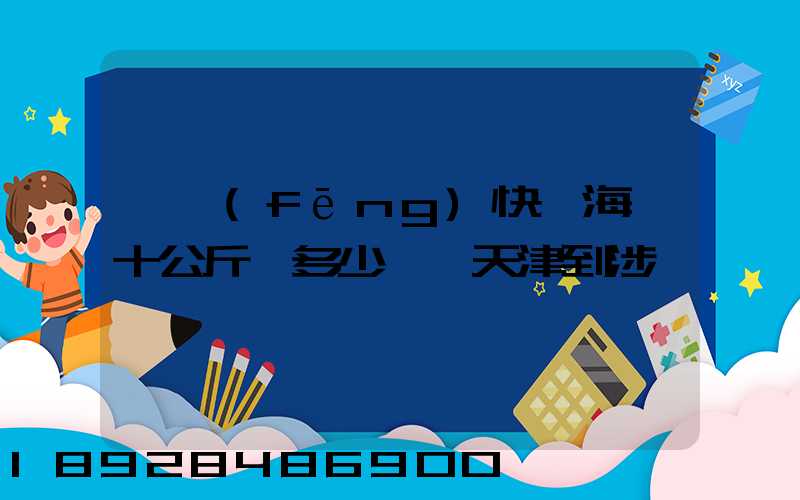 順風(fēng)快遞海鮮十公斤,多少錢,天津到涉縣
