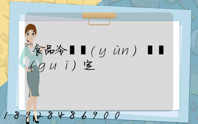 食品冷鏈運(yùn)輸規(guī)定
