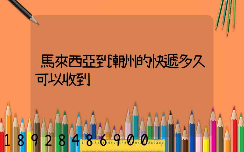 馬來西亞到潮州的快遞多久可以收到