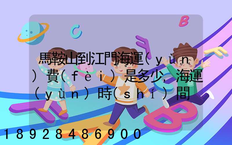 馬鞍山到江門海運(yùn)費(fèi)是多少,海運(yùn)時(shí)間