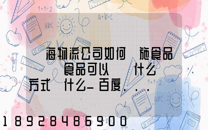 鴻海物流公司如何實施食品運輸該食品可以選擇什么運輸方式為什么_百度...
